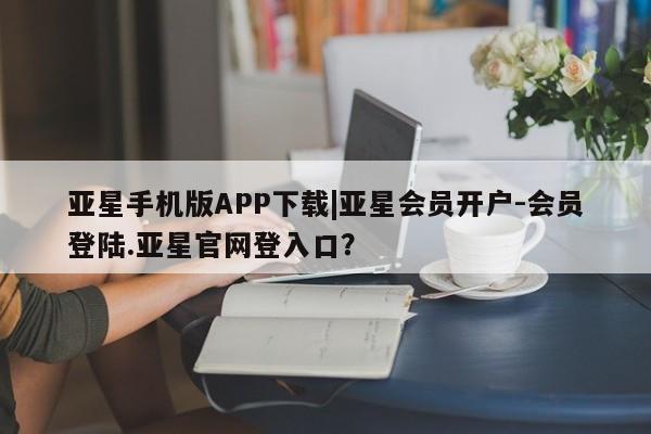 亚星app下载 亚星官网娱乐平台亚星手机版APP下载|亚星会员开户-会员登陆.亚星官网登入口？
