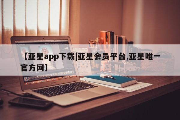 亚星app下载 亚星官网娱乐平台【亚星app下载|亚星会员平台,亚星唯一官方网】