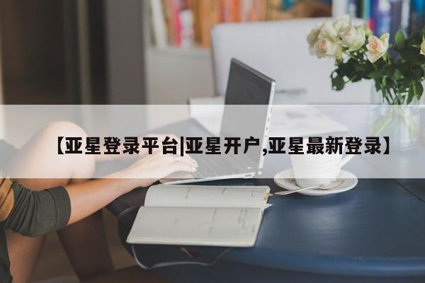 亚星app下载 亚星官网娱乐平台【亚星登录平台|亚星开户,亚星最新登录】