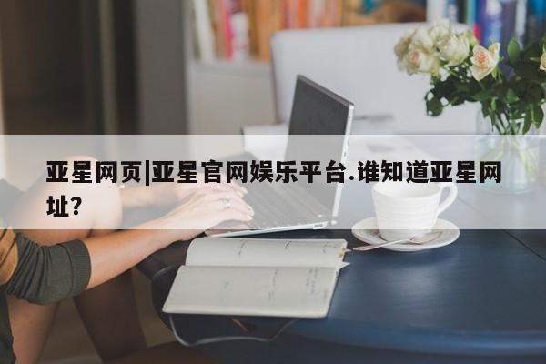 亚星app下载 亚星官网娱乐平台亚星网页|亚星官网娱乐平台.谁知道亚星网址？