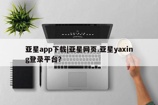 亚星app下载 亚星官网娱乐平台亚星app下载|亚星网页.亚星yaxing登录平台？