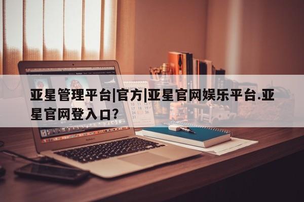 亚星app下载 亚星官网娱乐平台亚星管理平台|官方|亚星官网娱乐平台.亚星官网登入口？