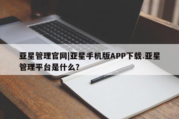 亚星app下载 亚星官网娱乐平台亚星管理官网|亚星手机版APP下载.亚星管理平台是什么？