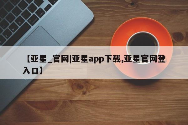 亚星app下载 亚星官网娱乐平台【亚星_官网|亚星app下载,亚星官网登入口】