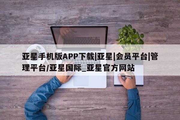 亚星app下载 亚星官网娱乐平台亚星手机版APP下载|亚星|会员平台|管理平台/亚星国际_亚星官方网站