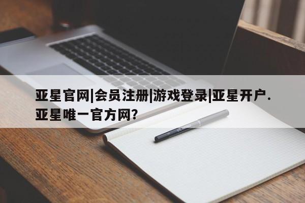 亚星app下载 亚星官网娱乐平台亚星官网|会员注册|游戏登录|亚星开户.亚星唯一官方网？