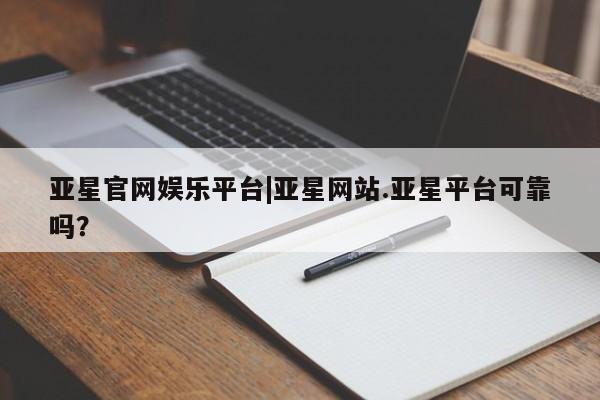亚星app下载 亚星官网娱乐平台亚星官网娱乐平台|亚星网站.亚星平台可靠吗？