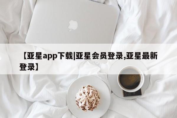 亚星app下载 亚星官网娱乐平台【亚星app下载|亚星会员登录,亚星最新登录】