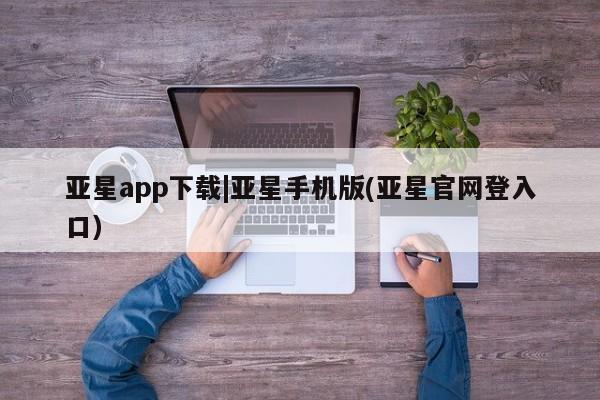 亚星app下载 亚星官网娱乐平台亚星app下载|亚星手机版(亚星官网登入口)