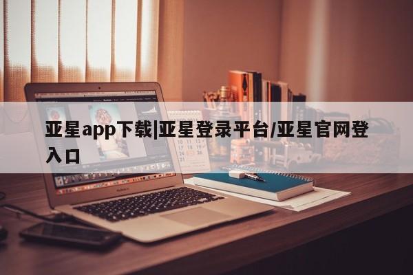 亚星app下载 亚星官网娱乐平台亚星app下载|亚星登录平台/亚星官网登入口