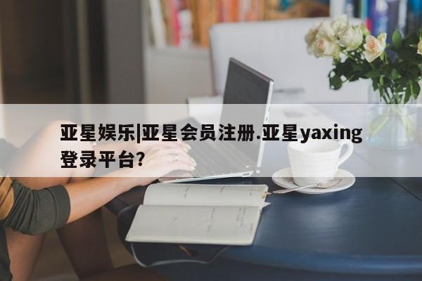 亚星app下载 亚星官网娱乐平台亚星娱乐|亚星会员注册.亚星yaxing登录平台？