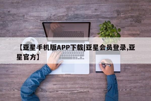 亚星app下载 亚星官网娱乐平台【亚星手机版APP下载|亚星会员登录,亚星官方】