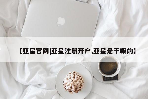 亚星app下载 亚星官网娱乐平台【亚星官网|亚星注册开户,亚星是干嘛的】