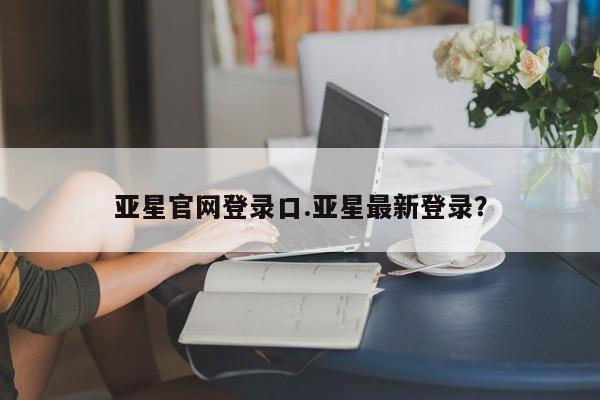 亚星app下载 亚星官网娱乐平台亚星官网登录口.亚星最新登录？