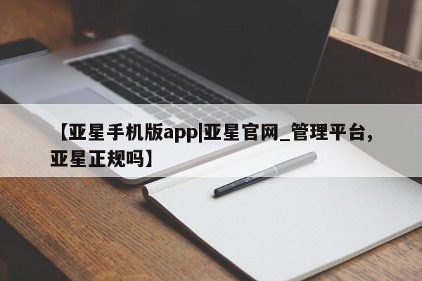 亚星app下载 亚星官网娱乐平台【亚星手机版app|亚星官网_管理平台,亚星正规吗】