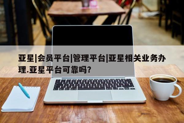 亚星app下载 亚星官网娱乐平台亚星|会员平台|管理平台|亚星相关业务办理.亚星平台可靠吗？