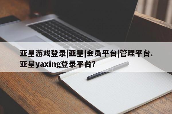 亚星app下载 亚星官网娱乐平台亚星游戏登录|亚星|会员平台|管理平台.亚星yaxing登录平台？