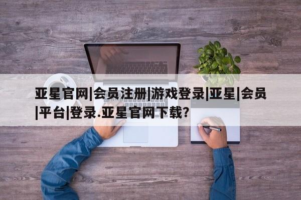 亚星app下载 亚星官网娱乐平台亚星官网|会员注册|游戏登录|亚星|会员|平台|登录.亚星官网下载？