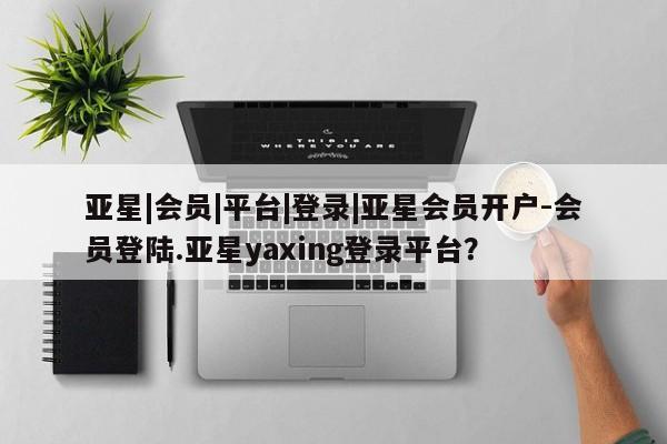 亚星app下载 亚星官网娱乐平台亚星|会员|平台|登录|亚星会员开户-会员登陆.亚星yaxing登录平台？