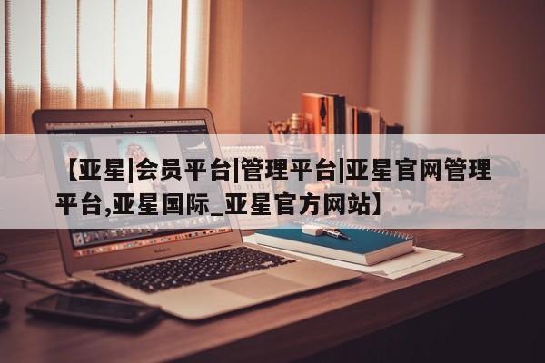 亚星app下载 亚星官网娱乐平台【亚星|会员平台|管理平台|亚星官网管理平台,亚星国际_亚星官方网站】