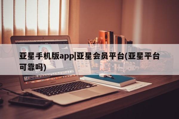 亚星app下载 亚星官网娱乐平台亚星手机版app|亚星会员平台(亚星平台可靠吗)
