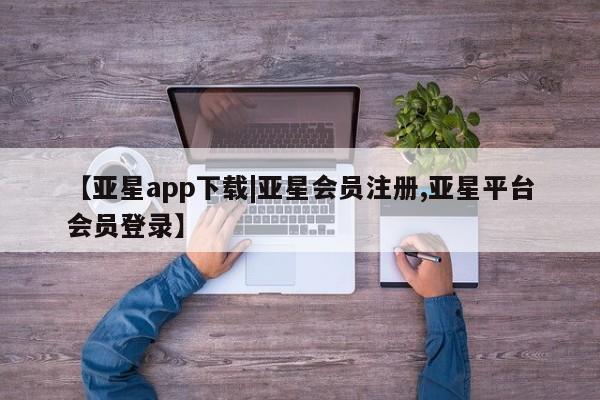 亚星app下载 亚星官网娱乐平台【亚星app下载|亚星会员注册,亚星平台会员登录】