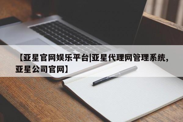 亚星app下载 亚星官网娱乐平台【亚星官网娱乐平台|亚星代理网管理系统,亚星公司官网】
