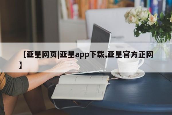 亚星app下载 亚星官网娱乐平台【亚星网页|亚星app下载,亚星官方正网】