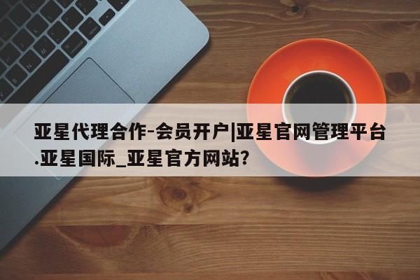 亚星app下载 亚星官网娱乐平台亚星代理合作-会员开户|亚星官网管理平台.亚星国际_亚星官方网站？