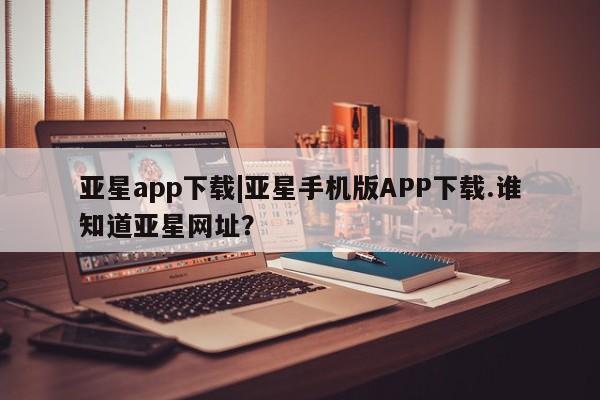 亚星app下载 亚星官网娱乐平台亚星app下载|亚星手机版APP下载.谁知道亚星网址？