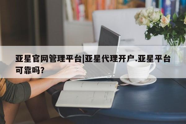 亚星app下载 亚星官网娱乐平台亚星官网管理平台|亚星代理开户.亚星平台可靠吗？