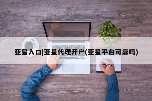 亚星app下载 亚星官网娱乐平台亚星入口|亚星代理开户(亚星平台可靠吗)