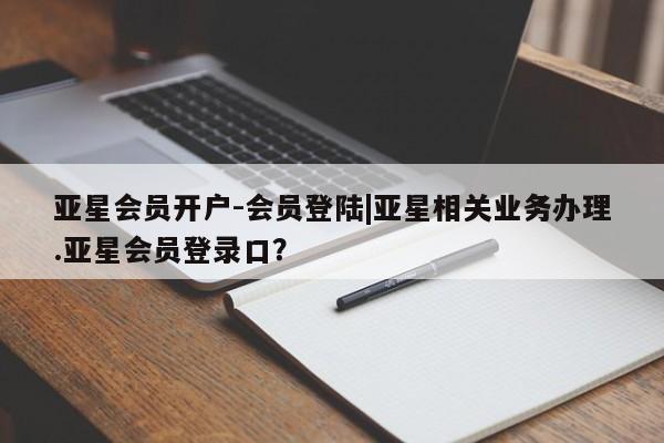 亚星app下载 亚星官网娱乐平台亚星会员开户-会员登陆|亚星相关业务办理.亚星会员登录口？