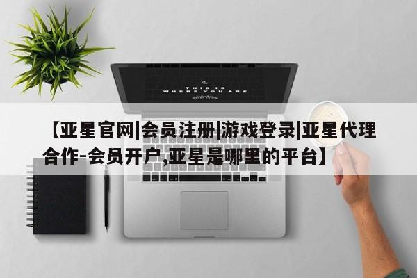 亚星app下载 亚星官网娱乐平台【亚星官网|会员注册|游戏登录|亚星代理合作-会员开户,亚星是哪里的平台】