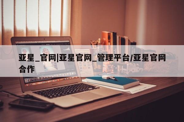 亚星app下载 亚星官网娱乐平台亚星_官网|亚星官网_管理平台/亚星官网合作