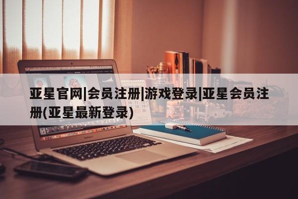 亚星app下载 亚星官网娱乐平台亚星官网|会员注册|游戏登录|亚星会员注册(亚星最新登录)