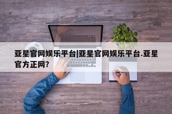 亚星app下载 亚星官网娱乐平台亚星官网娱乐平台|亚星官网娱乐平台.亚星官方正网？