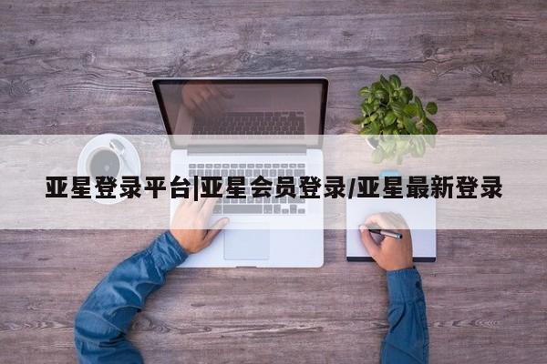 亚星app下载 亚星官网娱乐平台亚星登录平台|亚星会员登录/亚星最新登录