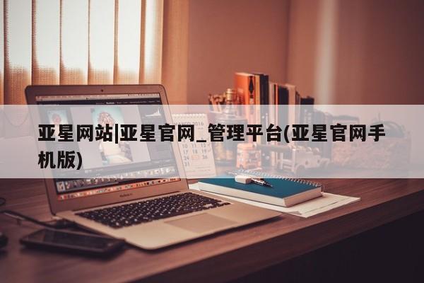 亚星app下载 亚星官网娱乐平台亚星网站|亚星官网_管理平台(亚星官网手机版)