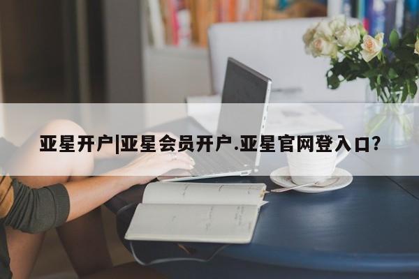 亚星app下载 亚星官网娱乐平台亚星开户|亚星会员开户.亚星官网登入口？