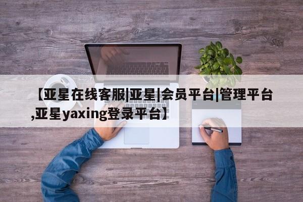 亚星app下载 亚星官网娱乐平台【亚星在线客服|亚星|会员平台|管理平台,亚星yaxing登录平台】