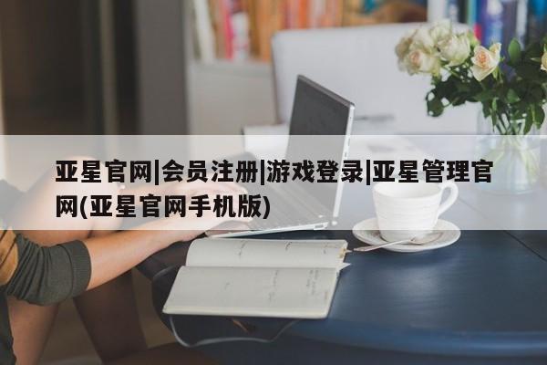 亚星app下载 亚星官网娱乐平台亚星官网|会员注册|游戏登录|亚星管理官网(亚星官网手机版)