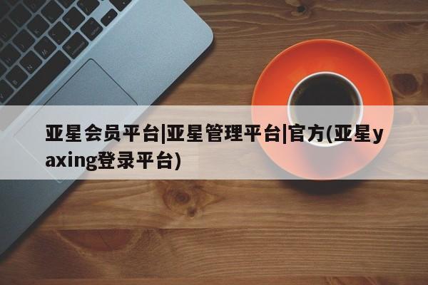 亚星app下载 亚星官网娱乐平台亚星会员平台|亚星管理平台|官方(亚星yaxing登录平台)