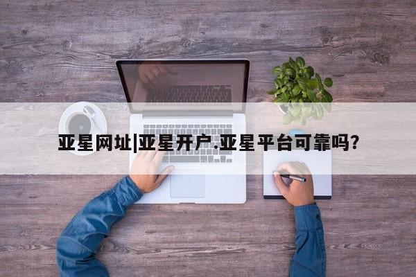 亚星app下载 亚星官网娱乐平台亚星网址|亚星开户.亚星平台可靠吗？