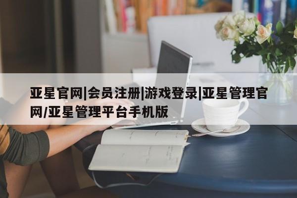亚星app下载 亚星官网娱乐平台亚星官网|会员注册|游戏登录|亚星管理官网/亚星管理平台手机版