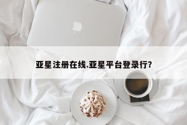 亚星app下载 亚星官网娱乐平台亚星注册在线.亚星平台登录行？