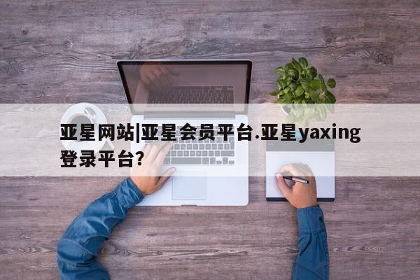 亚星app下载 亚星官网娱乐平台亚星网站|亚星会员平台.亚星yaxing登录平台？