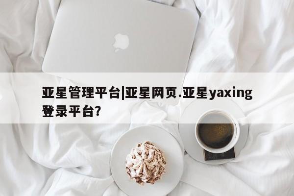 亚星app下载 亚星官网娱乐平台亚星管理平台|亚星网页.亚星yaxing登录平台？
