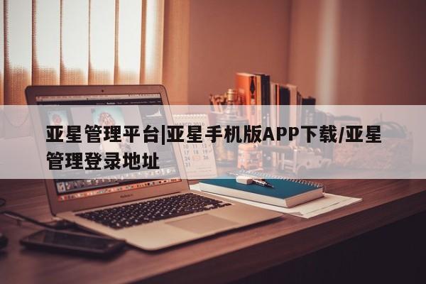 亚星app下载 亚星官网娱乐平台亚星管理平台|亚星手机版APP下载/亚星管理登录地址