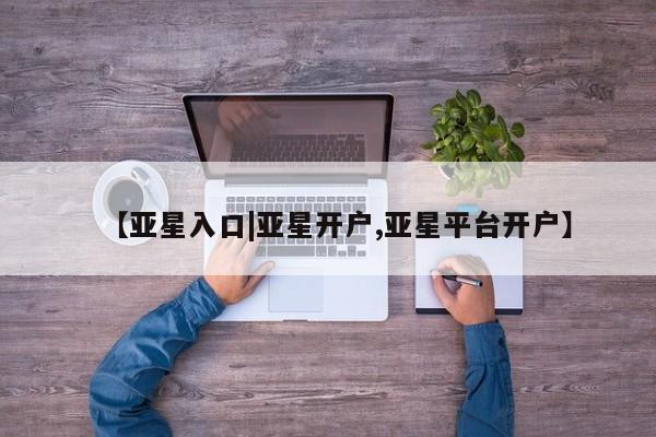 亚星app下载 亚星官网娱乐平台【亚星入口|亚星开户,亚星平台开户】
